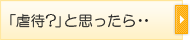 「虐待？」と思ったら・・